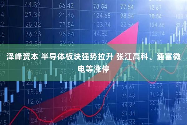 泽峰资本 半导体板块强势拉升 张江高科、通富微电等涨停