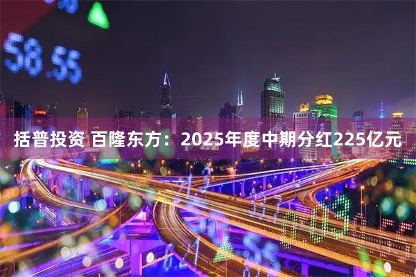 括普投资 百隆东方：2025年度中期分红225亿元