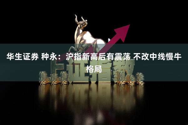 华生证券 种永：沪指新高后有震荡 不改中线慢牛格局