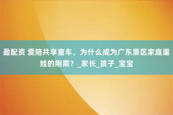 盈配资 爱陪共享童车，为什么成为广东景区家庭遛娃的刚需？_家长_孩子_宝宝
