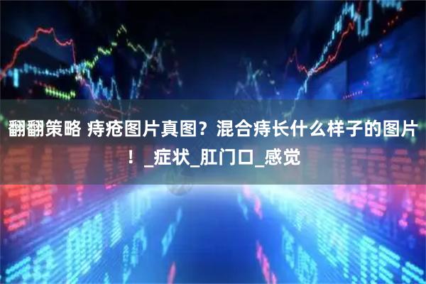 翻翻策略 痔疮图片真图?混合痔长什么样子的图片!_症状_肛门口_感觉