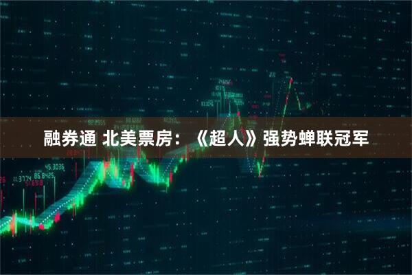 融券通 北美票房：《超人》强势蝉联冠军