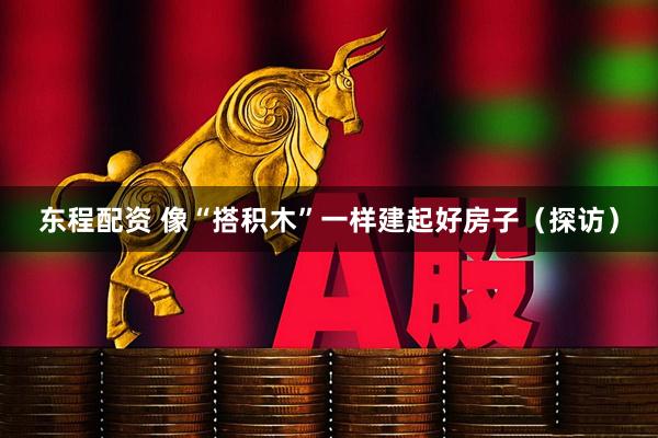 东程配资 像“搭积木”一样建起好房子（探访）