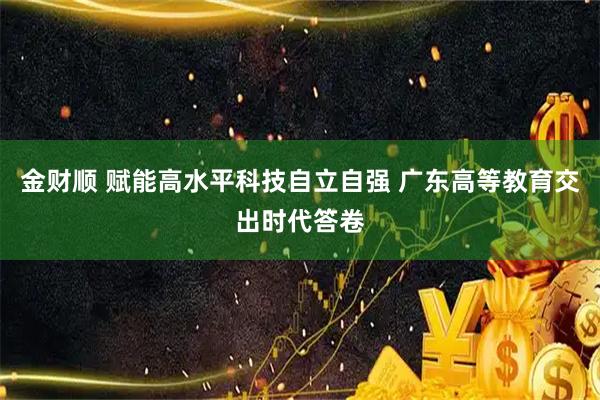 金财顺 赋能高水平科技自立自强 广东高等教育交出时代答卷
