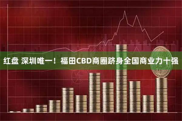 红盘 深圳唯一！福田CBD商圈跻身全国商业力十强
