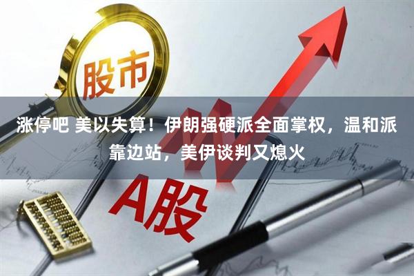涨停吧 美以失算！伊朗强硬派全面掌权，温和派靠边站，美伊谈判又熄火