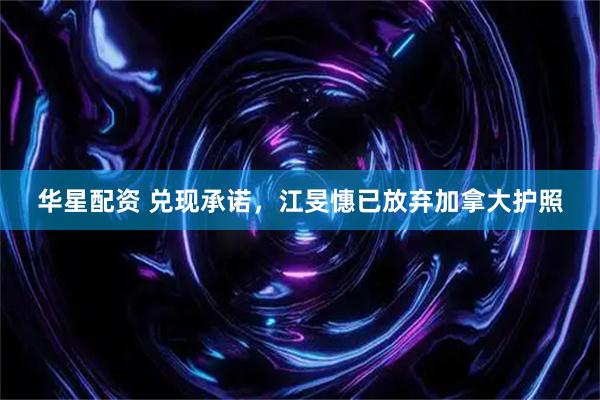 华星配资 兑现承诺，江旻憓已放弃加拿大护照