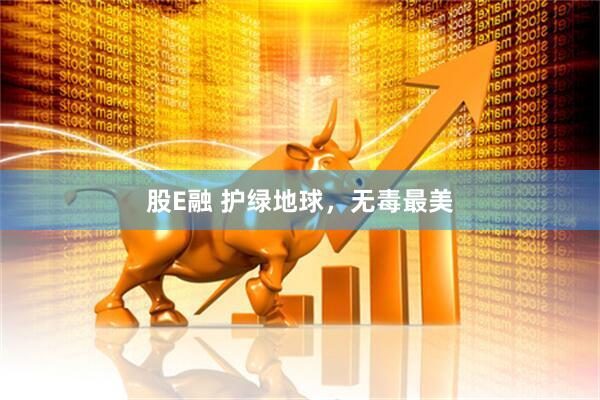 股E融 护绿地球，无毒最美