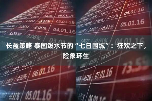 长盈策略 泰国泼水节的“七日围城”：狂欢之下，险象环生