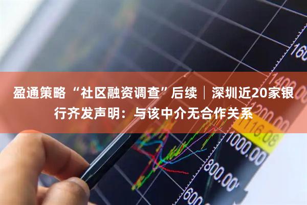 盈通策略 “社区融资调查”后续│深圳近20家银行齐发声明：与该中介无合作关系