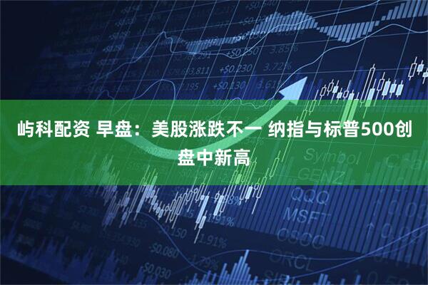 屿科配资 早盘：美股涨跌不一 纳指与标普500创盘中新高