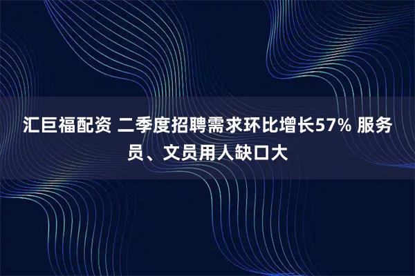 汇巨福配资 二季度招聘需求环比增长57% 服务员、文员用人缺口大