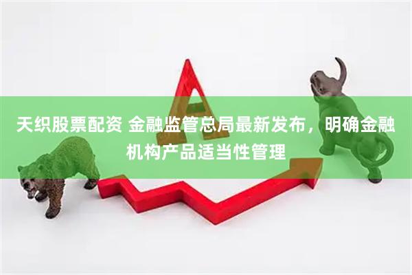 天织股票配资 金融监管总局最新发布，明确金融机构产品适当性管理