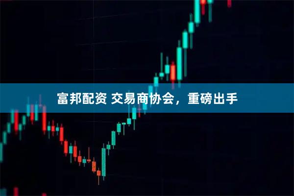 富邦配资 交易商协会，重磅出手