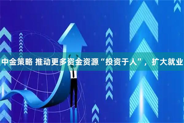 中金策略 推动更多资金资源“投资于人”，扩大就业