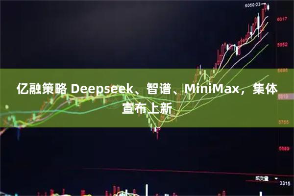 亿融策略 Deepseek、智谱、MiniMax，集体宣布上新