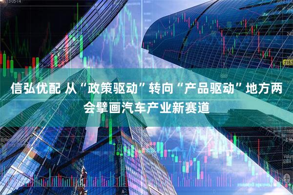 信弘优配 从“政策驱动”转向“产品驱动”地方两会擘画汽车产业新赛道
