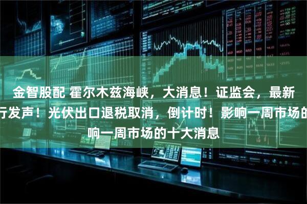 金智股配 霍尔木兹海峡,大消息!证监会,最新部署!央行发声!光伏出口退税取消,倒计时!影响一周市场的十大消息