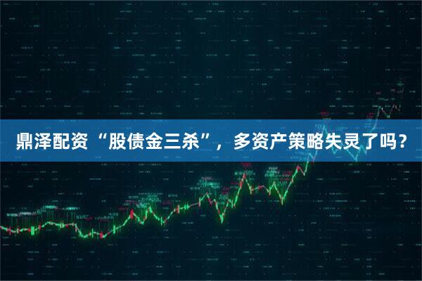 鼎泽配资 “股债金三杀”，多资产策略失灵了吗？