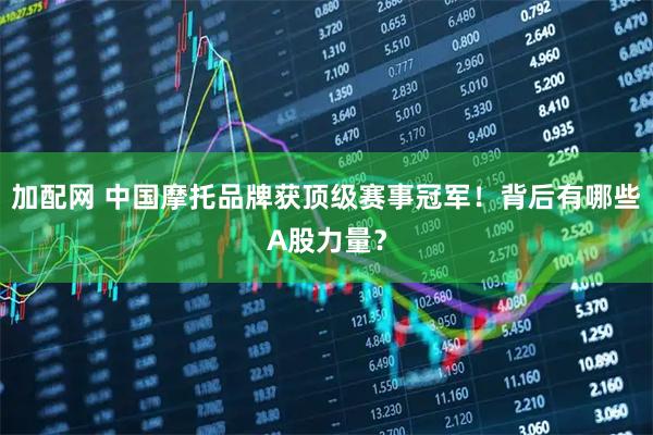 加配网 中国摩托品牌获顶级赛事冠军！背后有哪些A股力量？