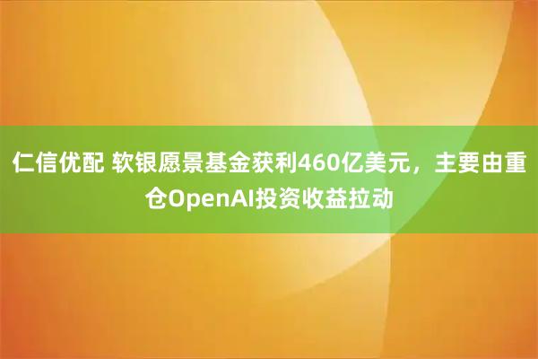 仁信优配 软银愿景基金获利460亿美元，主要由重仓OpenAI投资收益拉动