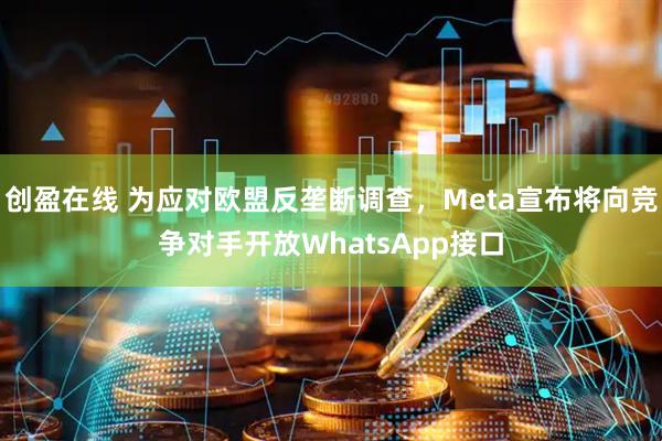 创盈在线 为应对欧盟反垄断调查，Meta宣布将向竞争对手开放WhatsApp接口