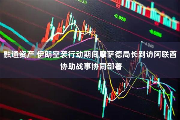 融通资产 伊朗空袭行动期间摩萨德局长到访阿联酋 协助战事协同部署