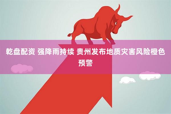乾盘配资 强降雨持续 贵州发布地质灾害风险橙色预警