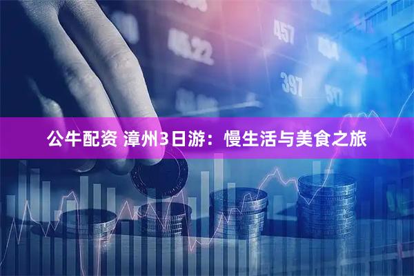 公牛配资 漳州3日游：慢生活与美食之旅