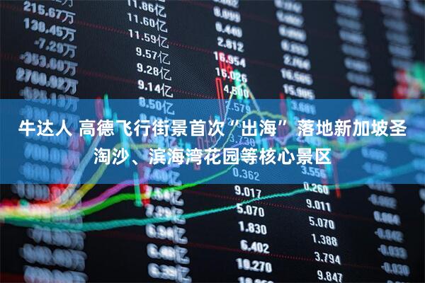 牛达人 高德飞行街景首次“出海” 落地新加坡圣淘沙、滨海湾花园等核心景区