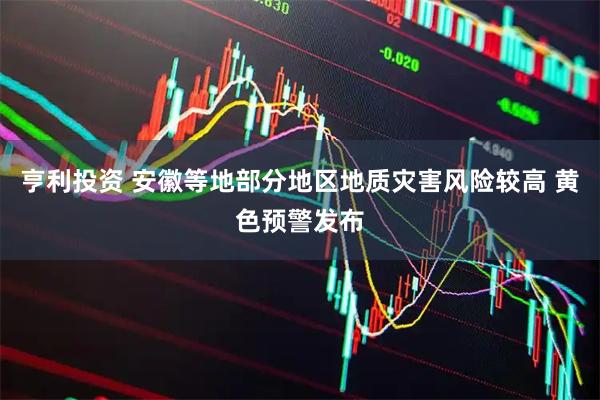 亨利投资 安徽等地部分地区地质灾害风险较高 黄色预警发布
