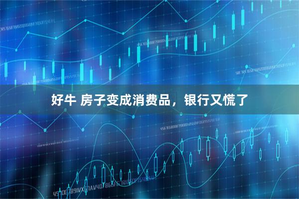 好牛 房子变成消费品，银行又慌了