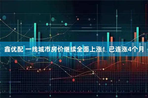 鑫优配 一线城市房价继续全面上涨！已连涨4个月