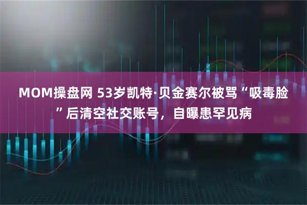 MOM操盘网 53岁凯特·贝金赛尔被骂“吸毒脸”后清空社交账号，自曝患罕见病