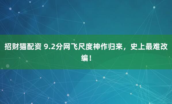 招财猫配资 9.2分网飞尺度神作归来，史上最难改编！