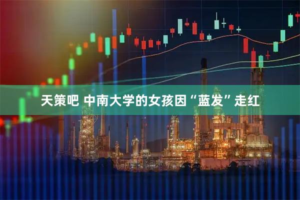 天策吧 中南大学的女孩因“蓝发”走红