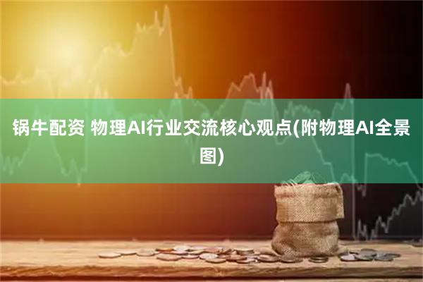 锅牛配资 物理AI行业交流核心观点(附物理AI全景图)