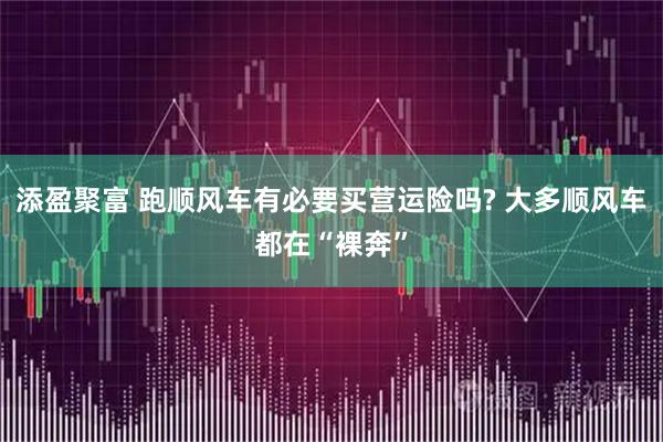 添盈聚富 跑顺风车有必要买营运险吗? 大多顺风车都在“裸奔”