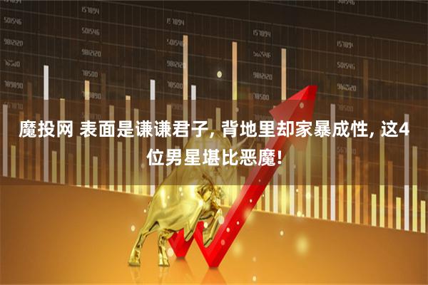 魔投网 表面是谦谦君子, 背地里却家暴成性, 这4位男星堪比恶魔!