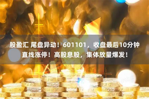 股盈汇 尾盘异动！601101，收盘最后10分钟直线涨停！高股息股，集体放量爆发！